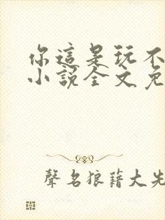 你这是玩不起呀小说全文免费阅读