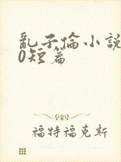 乱子伦小说500短篇