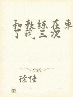 和教练在车里干了我三次