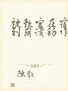 被教官在宿舍C到崩溃的作文迷彩