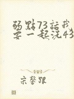 弱点73话我也要一起洗43321