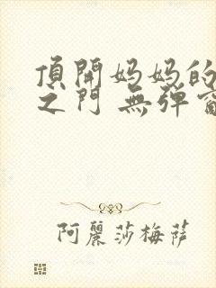 顶开妈妈的生命之门 无弹窗