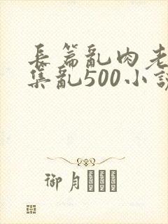 长篇乱肉老师合集乱500小说