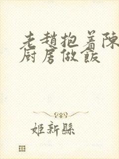 老赵抱着陈婷在厨房做饭