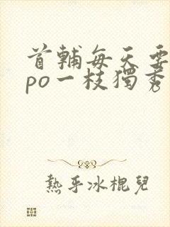 首辅每天要不够po一枝独秀