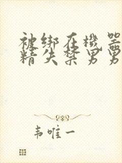 被绑在机器上榨精失禁男男