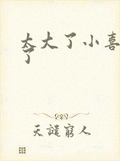 太大了小喜涨死了