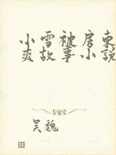 小雪被房东的好爽故事小说