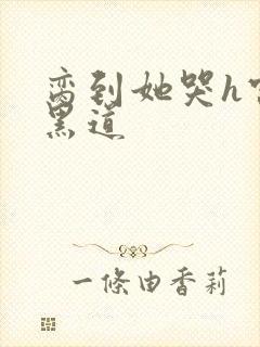 脔到她哭h宫交黑道