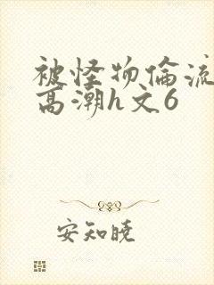 被怪物伦流澡到高潮h文6