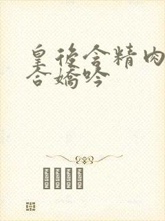 皇后含精肉臀迎合娇吟