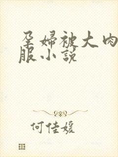 孕妇被大肉楱征服小说