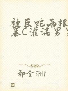 被巨蛇两根强制暴C灌满男男漫画