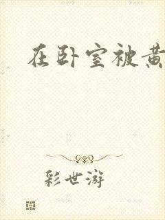 在卧室被黄总干