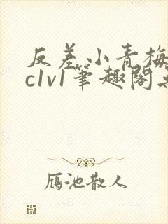 反差小青梅不经c1v1笔趣阁无弹窗