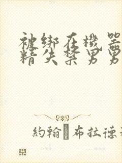 被绑在机器上榨精失禁男男