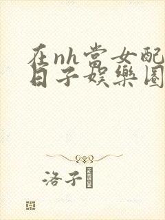 在nh当女配的日子娱乐圈