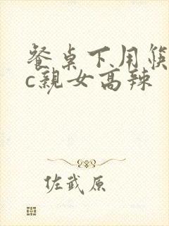 餐桌下用筷子狂c亲女高辣