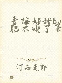 青梅好甜by减肥不吃了笔趣阁