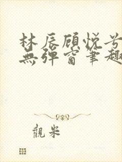 林辰顾悦兮正版无弹窗笔趣阁