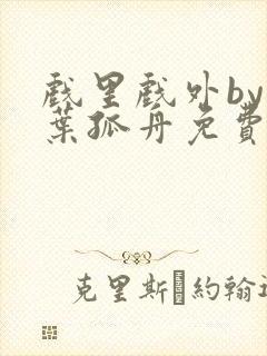 戏里戏外by一叶孤舟免费阅读