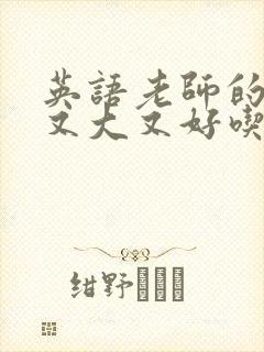 英语老师的那儿又大又好吃