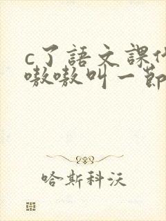 c了语文课代表嗷嗷叫一节课文