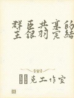 群臣共享的小公主银羽完结了吗