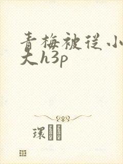 青梅被从小摸到大h3p