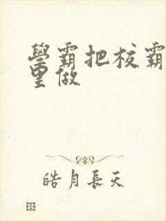 学霸把校霸往死里做