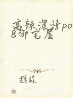 高辣浓情po18御宅屋