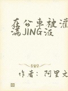 在公车被灌强行满JING液