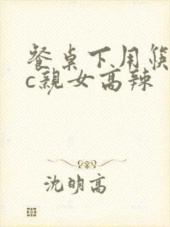 餐桌下用筷子狂c亲女高辣