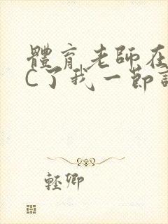 体育老师在单杠C了我一节课网