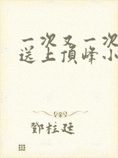 一次又一次把她送上顶峰小说