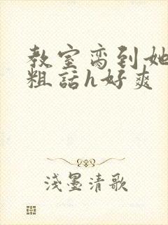 教室脔到她哭h粗话h好爽