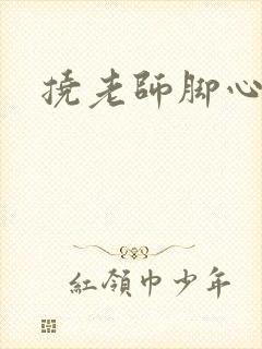 挠老师脚心小说