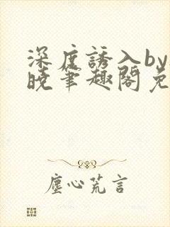 深度诱入by欲晓笔趣阁免费阅读小说
