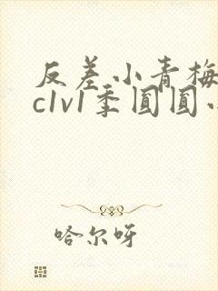 反差小青梅不经c1v1季圆圆小说