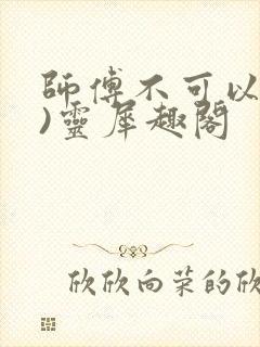 师傅不可以(限)灵犀趣阁