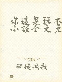 你这是玩不起呀小说全文免费阅读