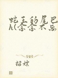 蛇王的尾巴高ah(念念不忘)小说