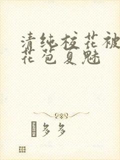 清纯校花被迫开花苞夏魅