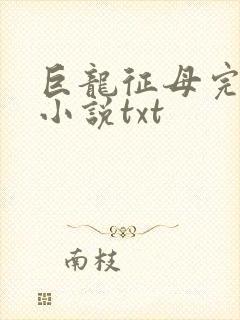 巨龙征母完结版小说txt