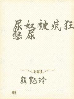 尿奴被疯狂灌水憋尿