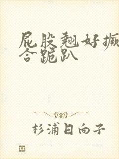 屁股翘好撅高迎合跪趴