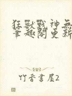 狂兽战神无弹窗笔趣阁更新