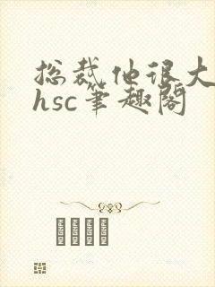 总裁他很大年上hsc笔趣阁