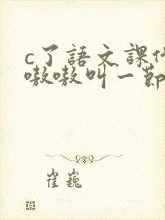 c了语文课代表嗷嗷叫一节课文