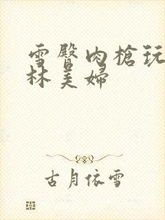 雪臀肉枪玩遍武林美妇